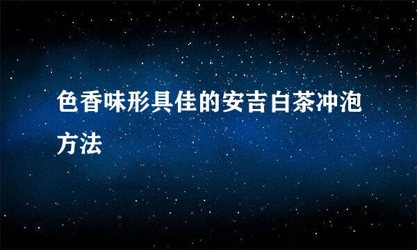 色香味形具佳的安吉白茶冲泡方法