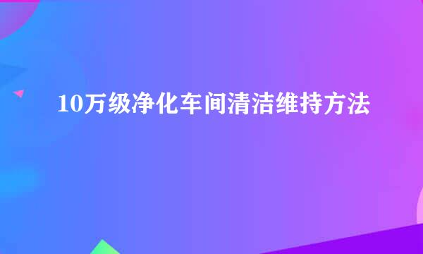 10万级净化车间清洁维持方法