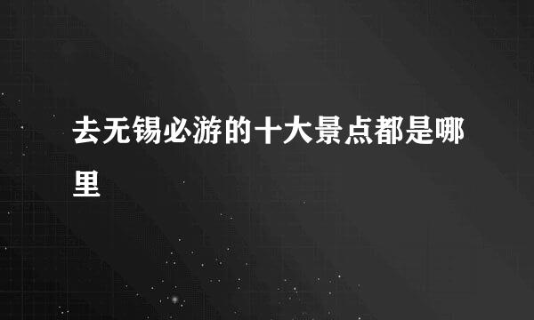 去无锡必游的十大景点都是哪里