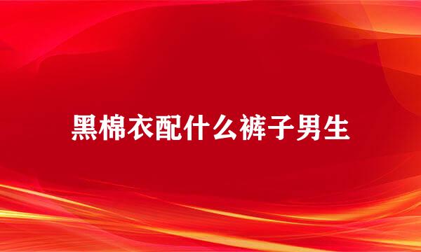 黑棉衣配什么裤子男生