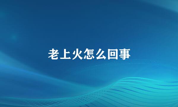老上火怎么回事