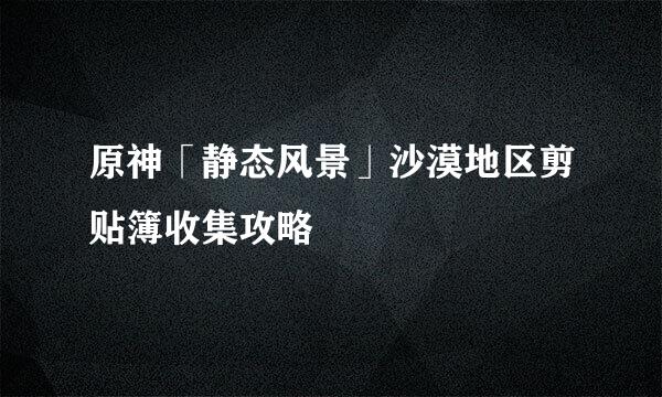 原神「静态风景」沙漠地区剪贴簿收集攻略