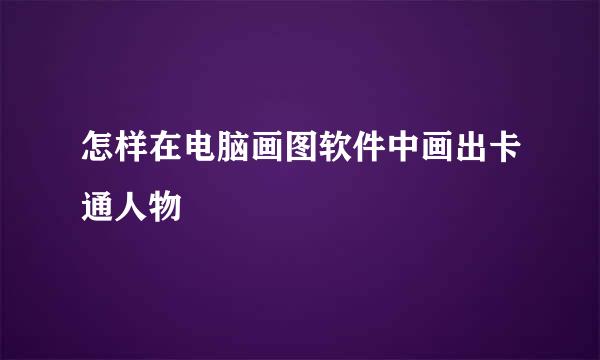 怎样在电脑画图软件中画出卡通人物