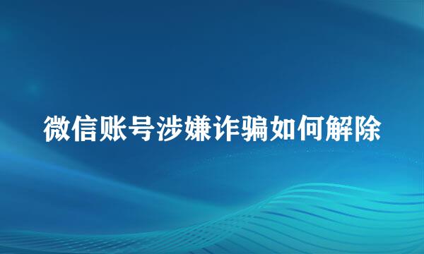微信账号涉嫌诈骗如何解除