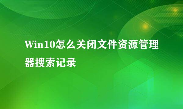 Win10怎么关闭文件资源管理器搜索记录
