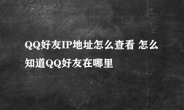QQ好友IP地址怎么查看 怎么知道QQ好友在哪里