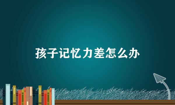 孩子记忆力差怎么办