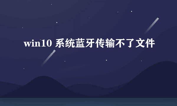 win10 系统蓝牙传输不了文件