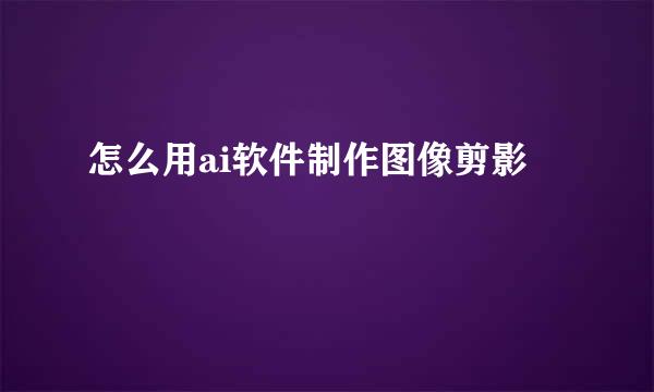 怎么用ai软件制作图像剪影