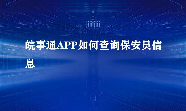 皖事通APP如何查询保安员信息