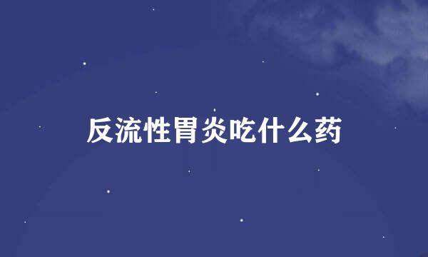 反流性胃炎吃什么药
