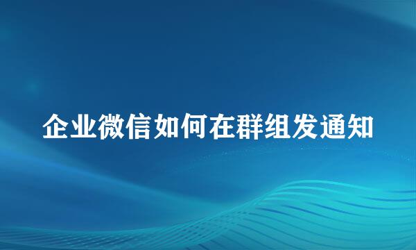 企业微信如何在群组发通知