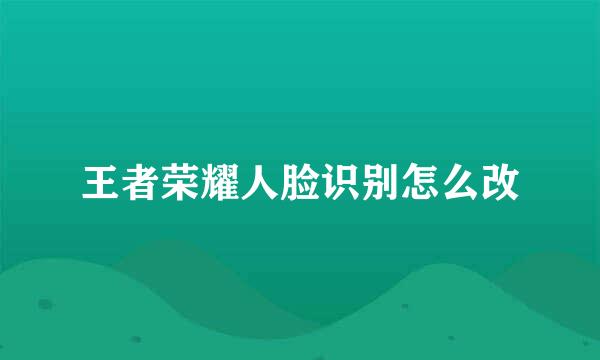 王者荣耀人脸识别怎么改