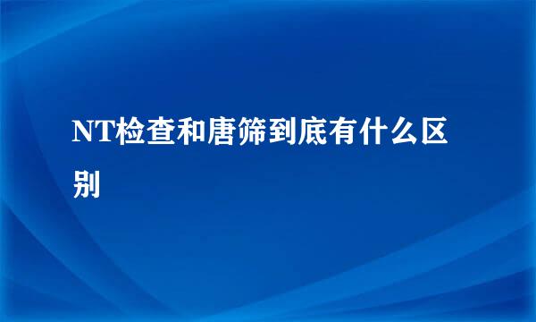 NT检查和唐筛到底有什么区别