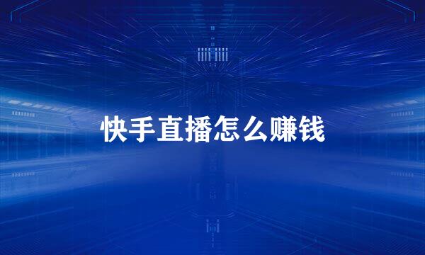 快手直播怎么赚钱