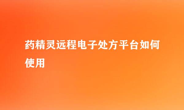 药精灵远程电子处方平台如何使用