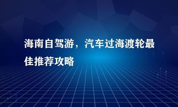 海南自驾游，汽车过海渡轮最佳推荐攻略