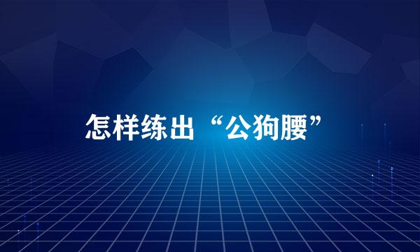 怎样练出“公狗腰”