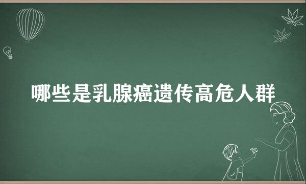 哪些是乳腺癌遗传高危人群