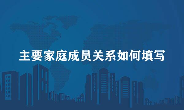 主要家庭成员关系如何填写