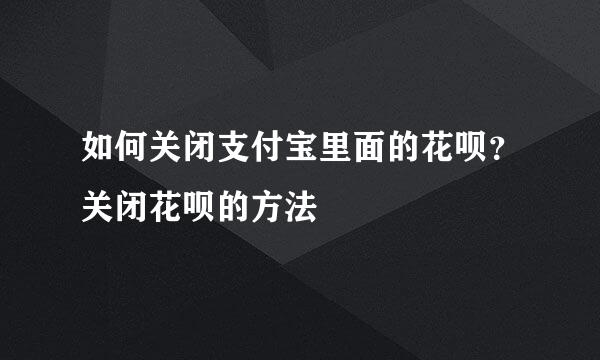 如何关闭支付宝里面的花呗？关闭花呗的方法