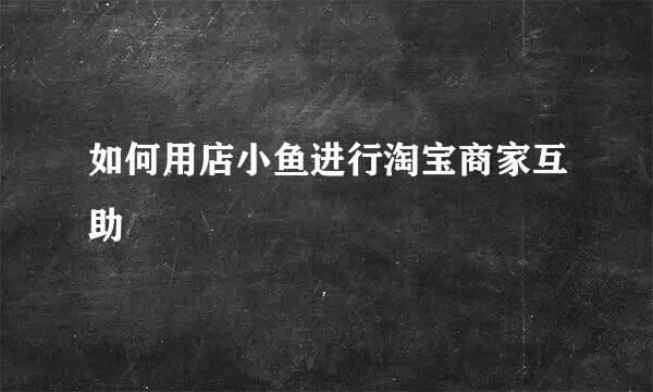 如何用店小鱼进行淘宝商家互助