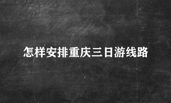 怎样安排重庆三日游线路