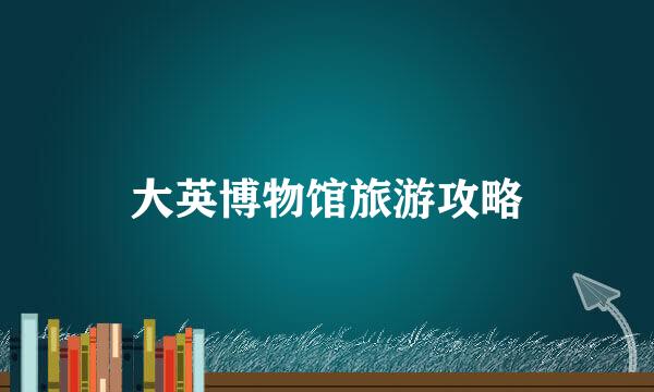 大英博物馆旅游攻略