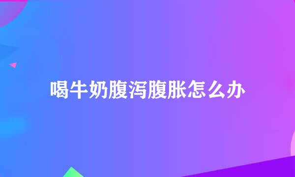 喝牛奶腹泻腹胀怎么办