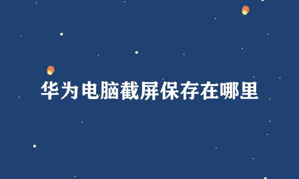华为电脑截屏保存在哪里