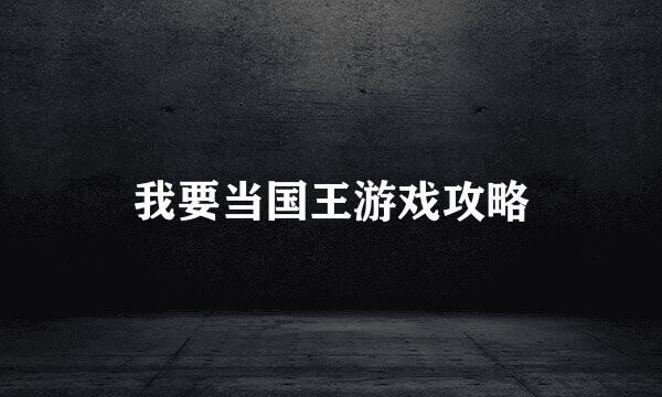 我要当国王游戏攻略
