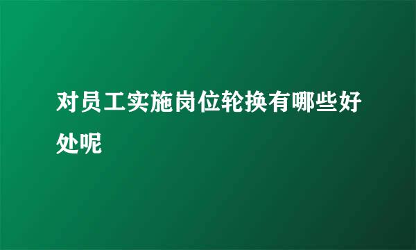 对员工实施岗位轮换有哪些好处呢