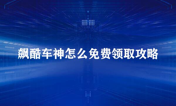 飙酷车神怎么免费领取攻略