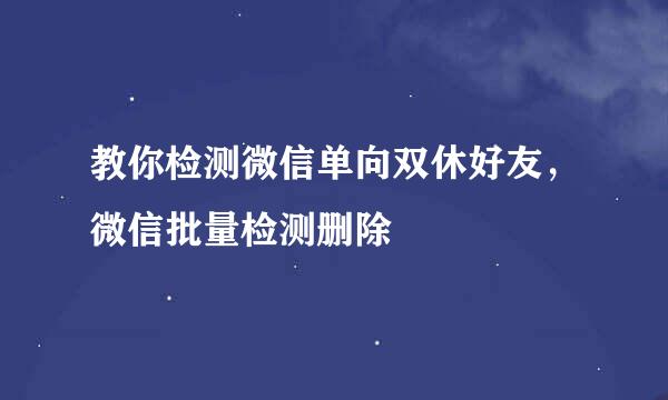 教你检测微信单向双休好友，微信批量检测删除