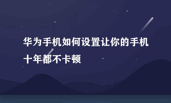华为手机如何设置让你的手机十年都不卡顿