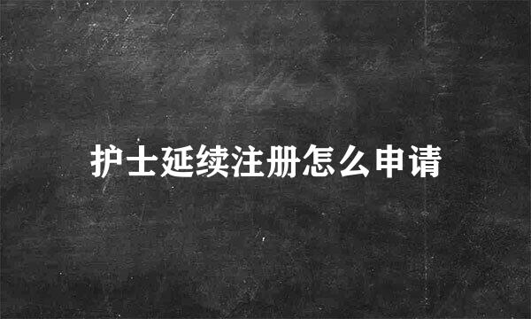 护士延续注册怎么申请