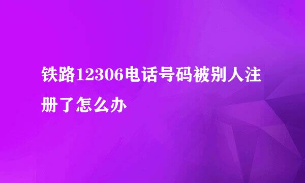 铁路12306电话号码被别人注册了怎么办