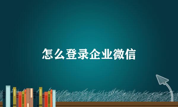 怎么登录企业微信