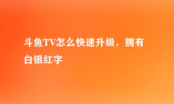 斗鱼TV怎么快速升级，拥有白银红字