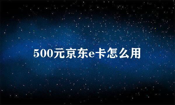 500元京东e卡怎么用