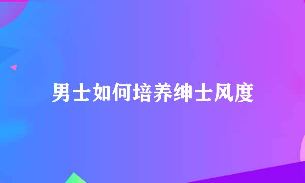 男士如何培养绅士风度