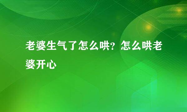 老婆生气了怎么哄？怎么哄老婆开心