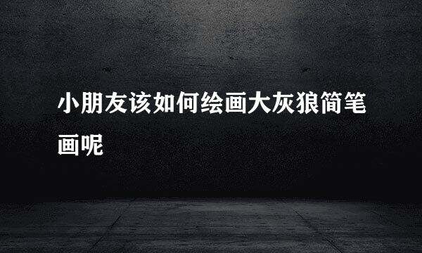 小朋友该如何绘画大灰狼简笔画呢