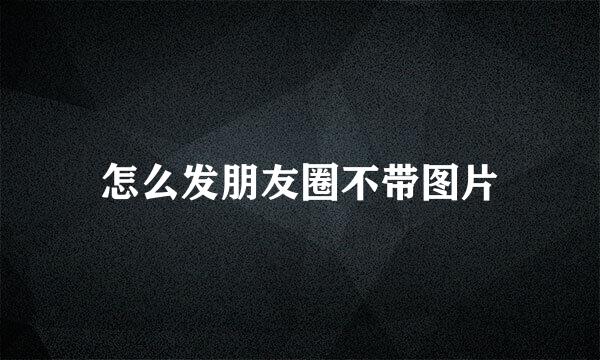 怎么发朋友圈不带图片