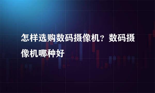怎样选购数码摄像机？数码摄像机哪种好