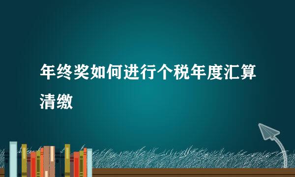 年终奖如何进行个税年度汇算清缴