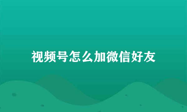 视频号怎么加微信好友