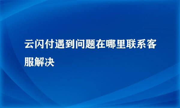 云闪付遇到问题在哪里联系客服解决