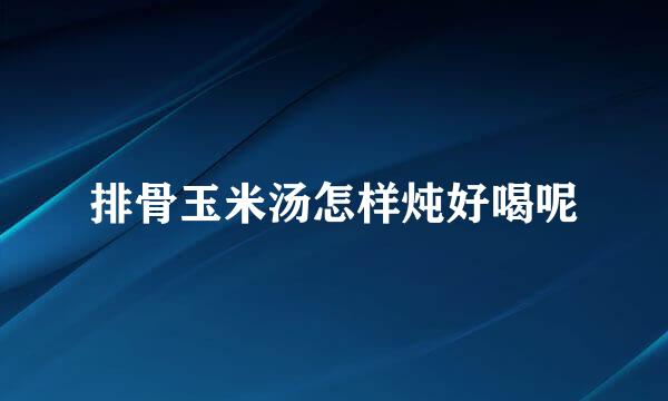 排骨玉米汤怎样炖好喝呢