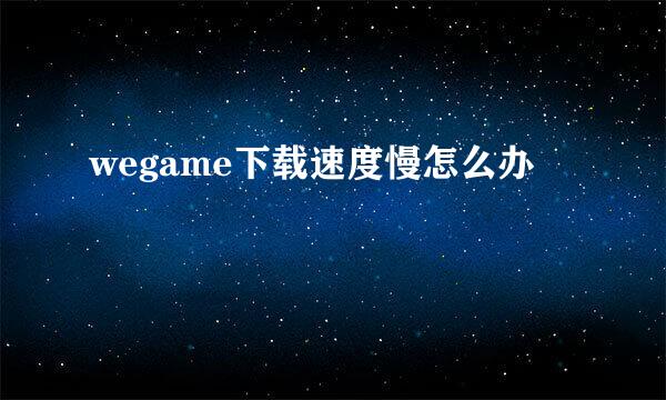 wegame下载速度慢怎么办